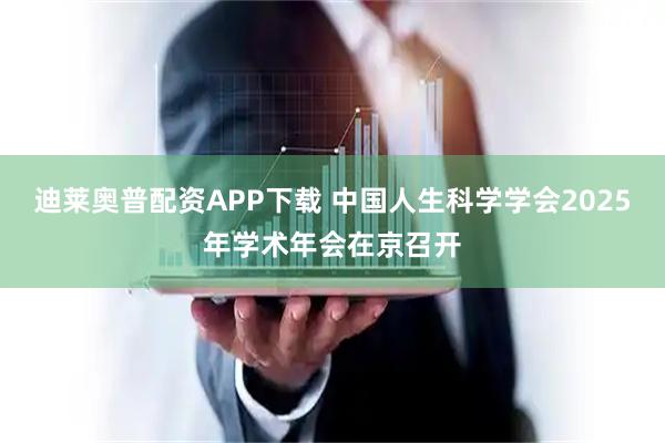 迪莱奥普配资APP下载 中国人生科学学会2025年学术年会在京召开