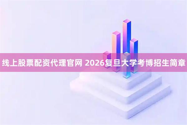线上股票配资代理官网 2026复旦大学考博招生简章