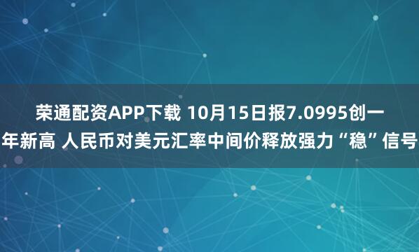 荣通配资APP下载 10月15日报7.0995创一年新高 人民币对美元汇率中间价释放强力“稳”信号