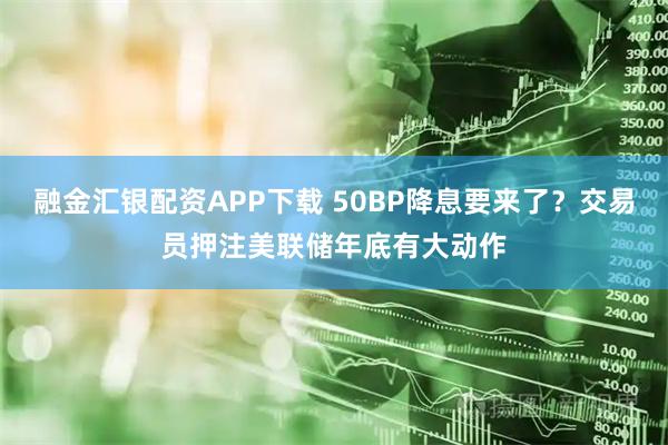 融金汇银配资APP下载 50BP降息要来了?交易员押注美联储年底有大动作