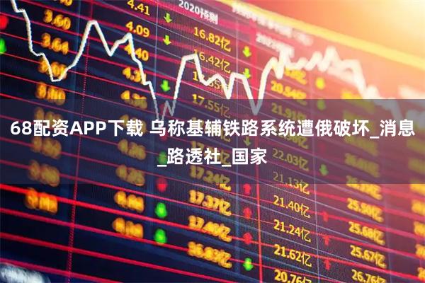 68配资APP下载 乌称基辅铁路系统遭俄破坏_消息_路透社_国家