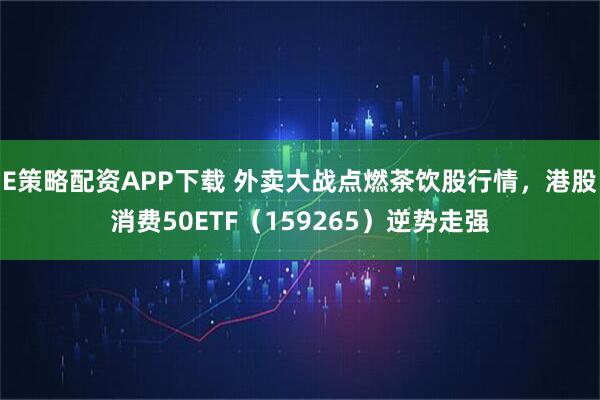 E策略配资APP下载 外卖大战点燃茶饮股行情，港股消费50ETF（159265）逆势走强