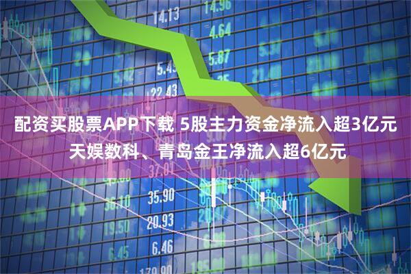 配资买股票APP下载 5股主力资金净流入超3亿元 天娱数科、青岛金王净流入超6亿元