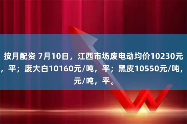 按月配资 7月10日，江西市场废电动均价10230元/吨，平；废大白10160元/吨，平；黑皮10550元/吨，平。