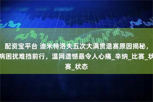 配资宝平台 迪米特洛夫五次大满贯退赛原因揭秘，伤病困扰难挡前行，温网遗憾最令人心痛_辛纳_比赛_状态