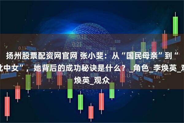 扬州股票配资网官网 张小斐：从“国民母亲”到“疯批中女”，她背后的成功秘诀是什么？_角色_李焕英_观众