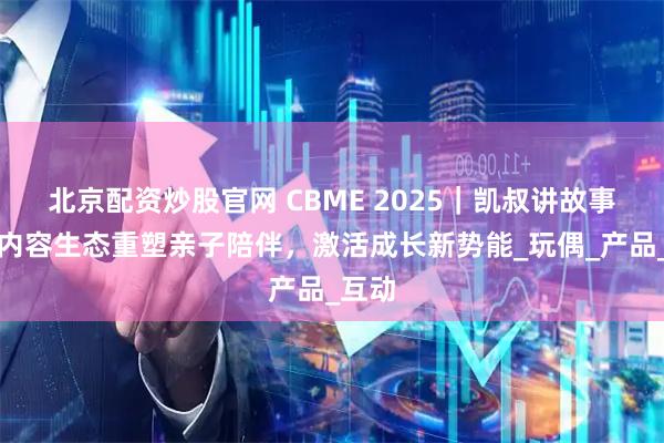 北京配资炒股官网 CBME 2025｜凯叔讲故事多元内容生态重塑亲子陪伴，激活成长新势能_玩偶_产品_互动