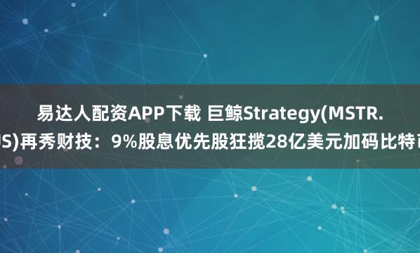 易达人配资APP下载 巨鲸Strategy(MSTR.US)再秀财技：9%股息优先股狂揽28亿美元加码比特币