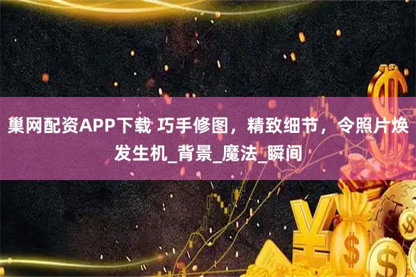 巢网配资APP下载 巧手修图,精致细节,令照片焕发生机_背景_魔法_瞬间