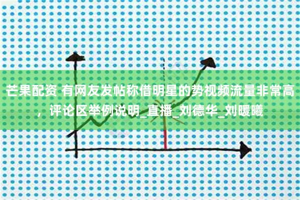 芒果配资 有网友发帖称借明星的势视频流量非常高,评论区举例说明_直播_刘德华_刘暖曦