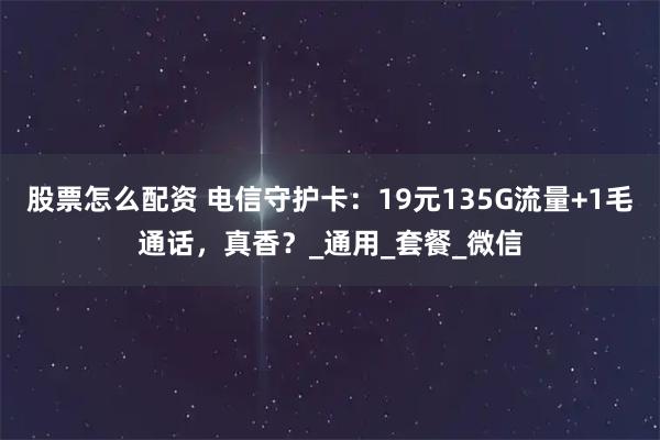 股票怎么配资 电信守护卡:19元135G流量+1毛通话,真香?_通用_套餐_微信
