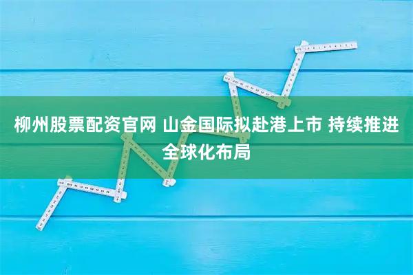 柳州股票配资官网 山金国际拟赴港上市 持续推进全球化布局