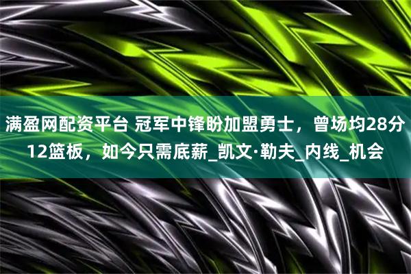 满盈网配资平台 冠军中锋盼加盟勇士，曾场均28分12篮板，如今只需底薪_凯文·勒夫_内线_机会