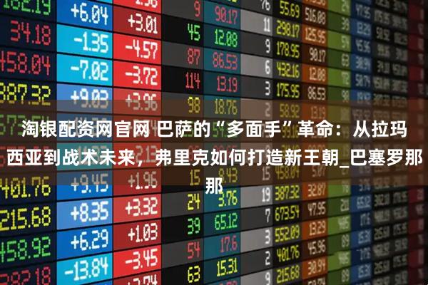 淘银配资网官网 巴萨的“多面手”革命：从拉玛西亚到战术未来，弗里克如何打造新王朝_巴塞罗那