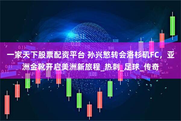 一家天下股票配资平台 孙兴慜转会洛杉矶FC，亚洲金靴开启美洲新旅程_热刺_足球_传奇