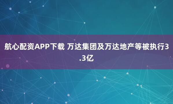 航心配资APP下载 万达集团及万达地产等被执行3.3亿