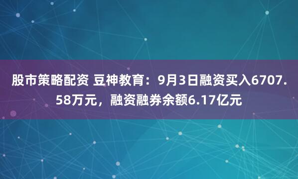 股市策略配资 豆神教育：9月3日融资买入6707.58万元，融资融券余额6.17亿元