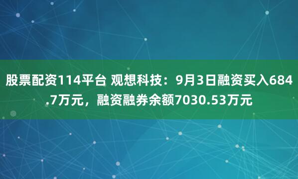 股票配资114平台 观想科技：9月3日融资买入684.7万元，融资融券余额7030.53万元