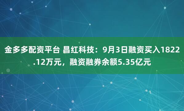 金多多配资平台 昌红科技:9月3日融资买入1822.12万元,融资融券余额5.35亿元