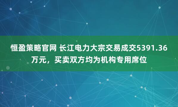 恒盈策略官网 长江电力大宗交易成交5391.36万元，买卖双方均为机构专用席位