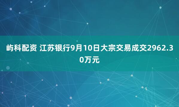 屿科配资 江苏银行9月10日大宗交易成交2962.30万元