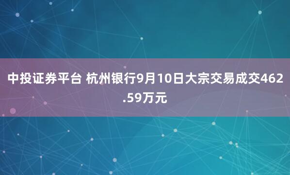 中投证券平台 杭州银行9月10日大宗交易成交462.59万元