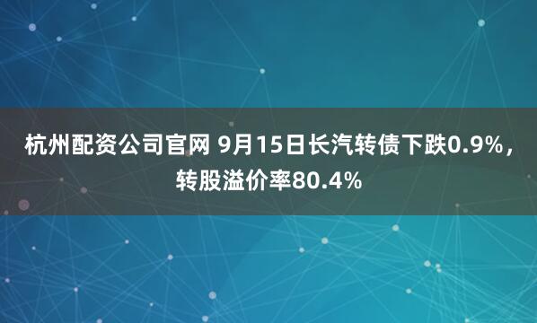 杭州配资公司官网 9月15日长汽转债下跌0.9%，转股溢价率80.4%