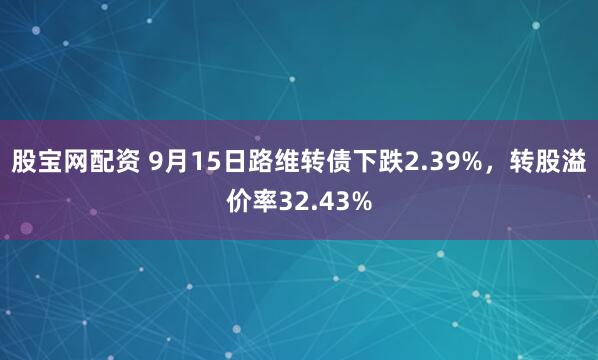 股宝网配资 9月15日路维转债下跌2.39%，转股溢价率32.43%