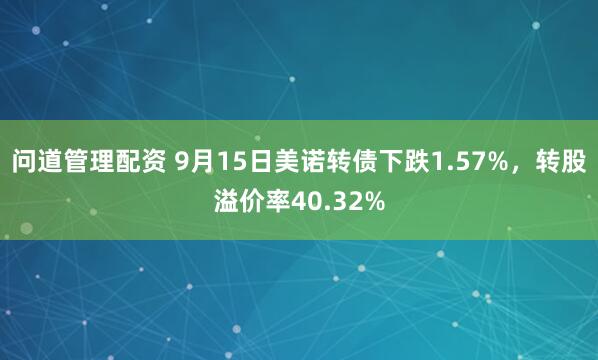 问道管理配资 9月15日美诺转债下跌1.57%，转股溢价率40.32%