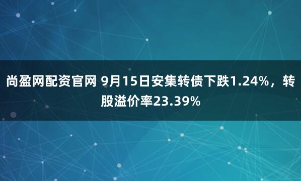 尚盈网配资官网 9月15日安集转债下跌1.24%，转股溢价率23.39%