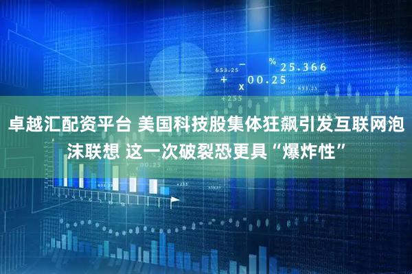 卓越汇配资平台 美国科技股集体狂飙引发互联网泡沫联想 这一次破裂恐更具“爆炸性”
