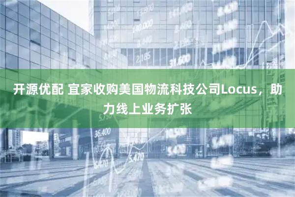 开源优配 宜家收购美国物流科技公司Locus，助力线上业务扩张