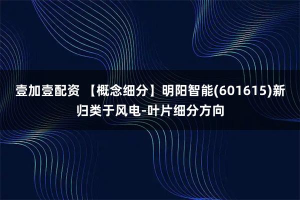 壹加壹配资 【概念细分】明阳智能(601615)新归类于风电-叶片细分方向