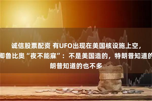 诚信股票配资 有UFO出现在美国核设施上空，美国务卿鲁比奥“夜不能寐”：不是美国造的，特朗普知道的也不多