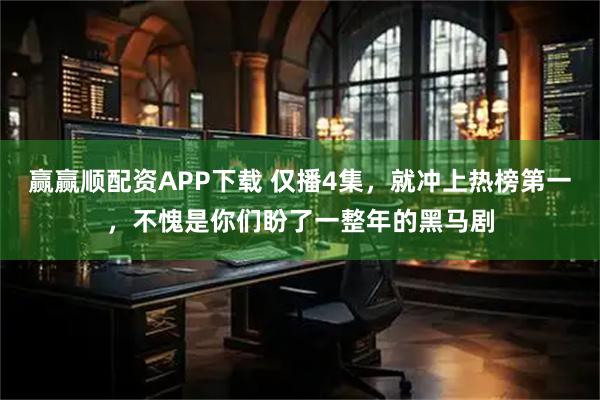 赢赢顺配资APP下载 仅播4集，就冲上热榜第一，不愧是你们盼了一整年的黑马剧
