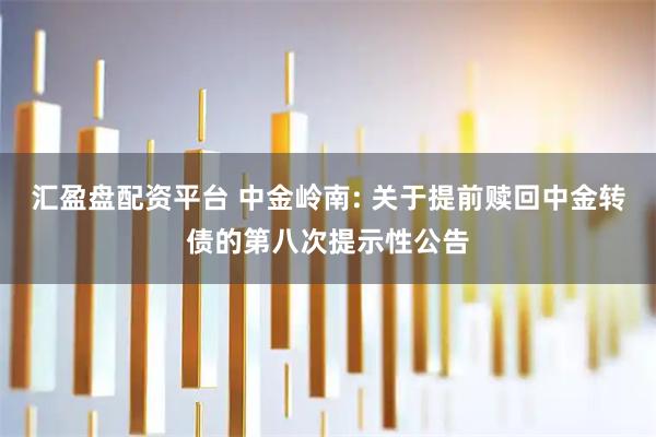 汇盈盘配资平台 中金岭南: 关于提前赎回中金转债的第八次提示性公告
