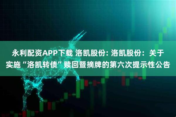永利配资APP下载 洛凯股份: 洛凯股份：关于实施“洛凯转债”赎回暨摘牌的第六次提示性公告