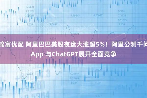 锦富优配 阿里巴巴美股夜盘大涨超5%！阿里公测千问App 与ChatGPT展开全面竞争