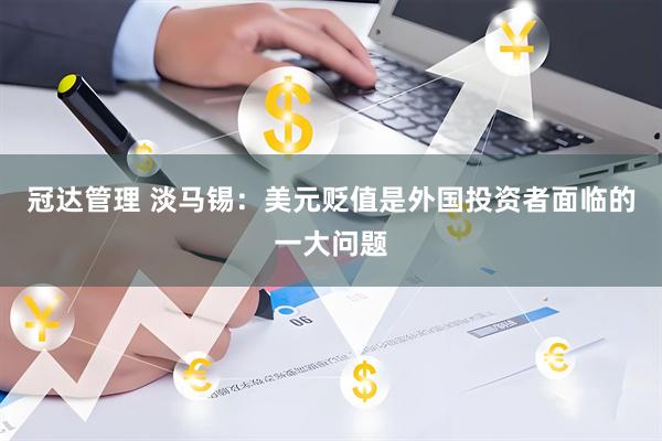 冠达管理 淡马锡：美元贬值是外国投资者面临的一大问题