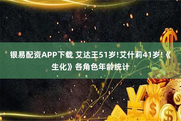 银易配资APP下载 艾达王51岁!艾什莉41岁!《生化》各角色年龄统计
