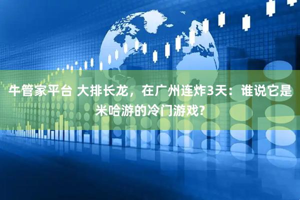牛管家平台 大排长龙，在广州连炸3天：谁说它是米哈游的冷门游戏?