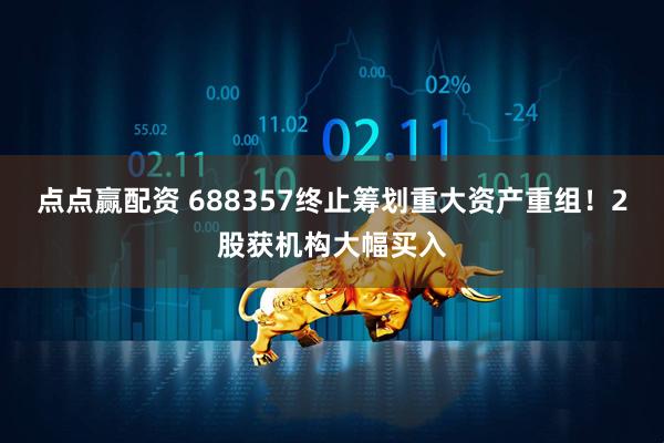 点点赢配资 688357终止筹划重大资产重组！2股获机构大幅买入