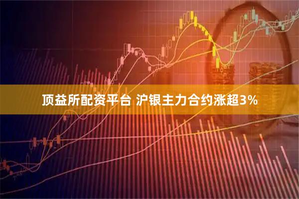 顶益所配资平台 沪银主力合约涨超3%