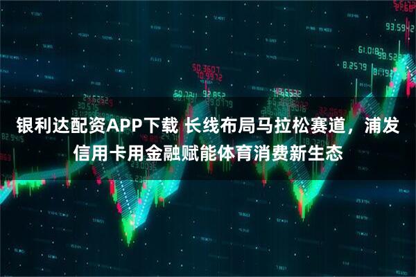 银利达配资APP下载 长线布局马拉松赛道，浦发信用卡用金融赋能体育消费新生态