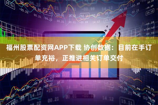 福州股票配资网APP下载 协创数据：目前在手订单充裕，正推进相关订单交付