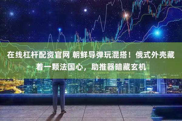 在线杠杆配资官网 朝鲜导弹玩混搭！俄式外壳藏着一颗法国心，助推器暗藏玄机