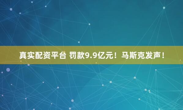 真实配资平台 罚款9.9亿元！马斯克发声！