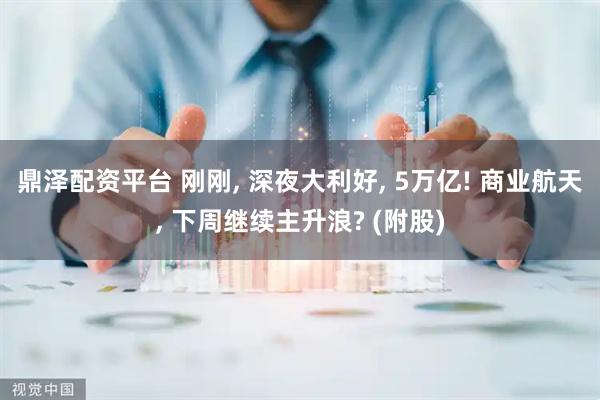 鼎泽配资平台 刚刚, 深夜大利好, 5万亿! 商业航天, 下周继续主升浪? (附股)