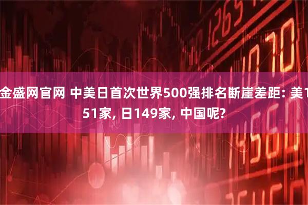 金盛网官网 中美日首次世界500强排名断崖差距: 美151家, 日149家, 中国呢?