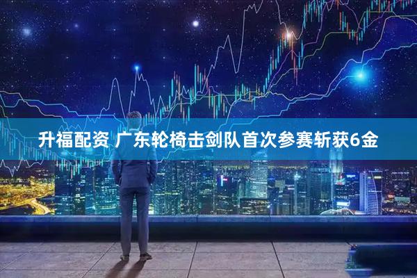升福配资 广东轮椅击剑队首次参赛斩获6金